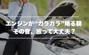 エンジンが“ガラガラ”鳴る朝 -その音、放って大丈夫? 11